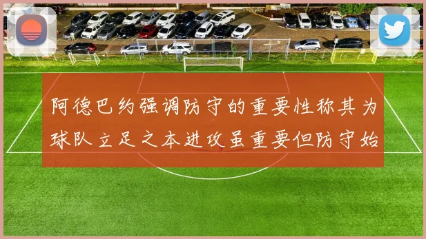 阿德巴约强调防守的重要性称其为球队立足之本进攻虽重要但防守始终是核心