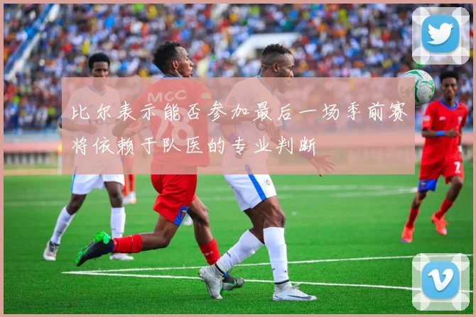 比尔表示能否参加最后一场季前赛将依赖于队医的专业判断