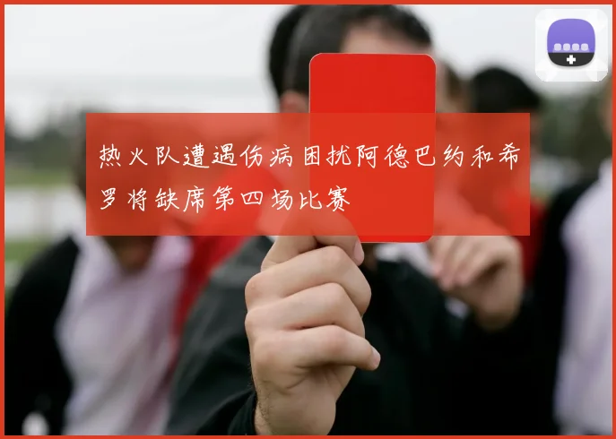 热火队遭遇伤病困扰阿德巴约和希罗将缺席第四场比赛