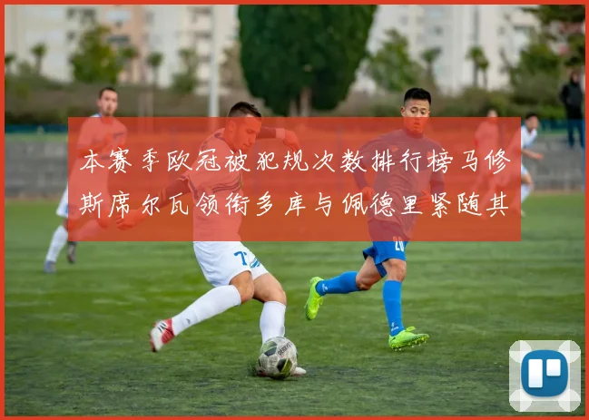 本赛季欧冠被犯规次数排行榜马修斯席尔瓦领衔多库与佩德里紧随其后