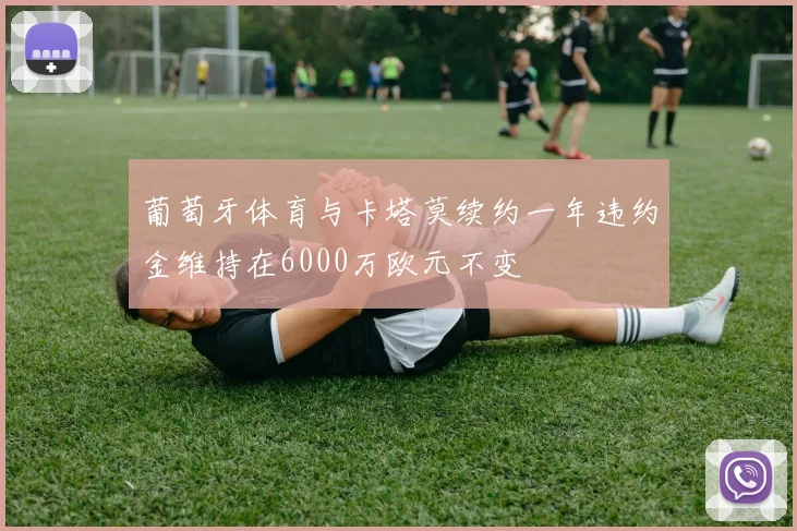 葡萄牙体育与卡塔莫续约一年违约金维持在6000万欧元不变
