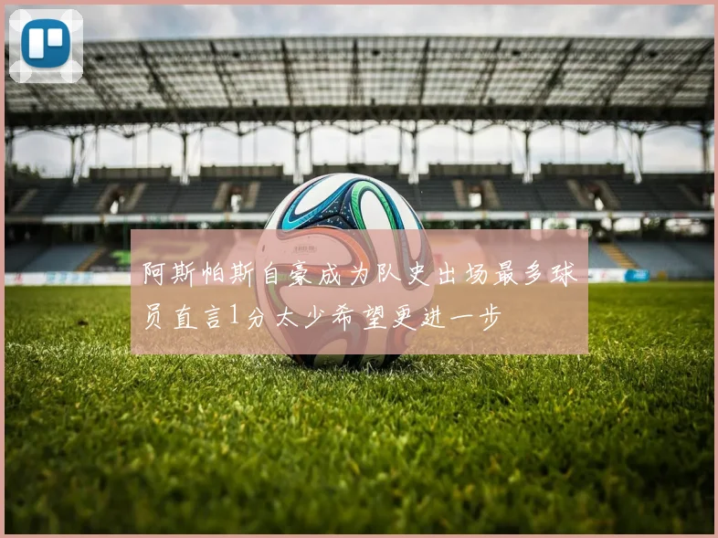 阿斯帕斯自豪成为队史出场最多球员直言1分太少希望更进一步