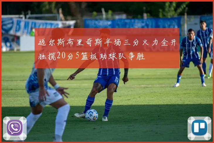 迈尔斯布里奇斯半场三分火力全开独揽20分5篮板助球队争胜