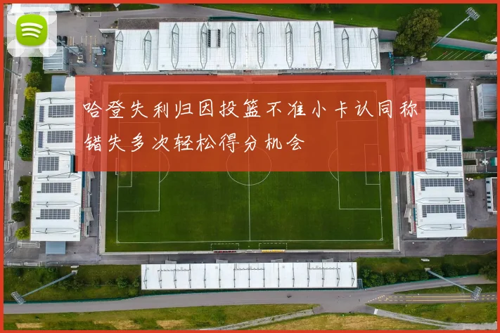 哈登失利归因投篮不准小卡认同称错失多次轻松得分机会