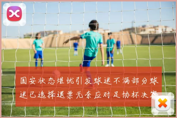 国安状态堪忧引发球迷不满部分球迷已选择退票无奈应对足协杯决赛