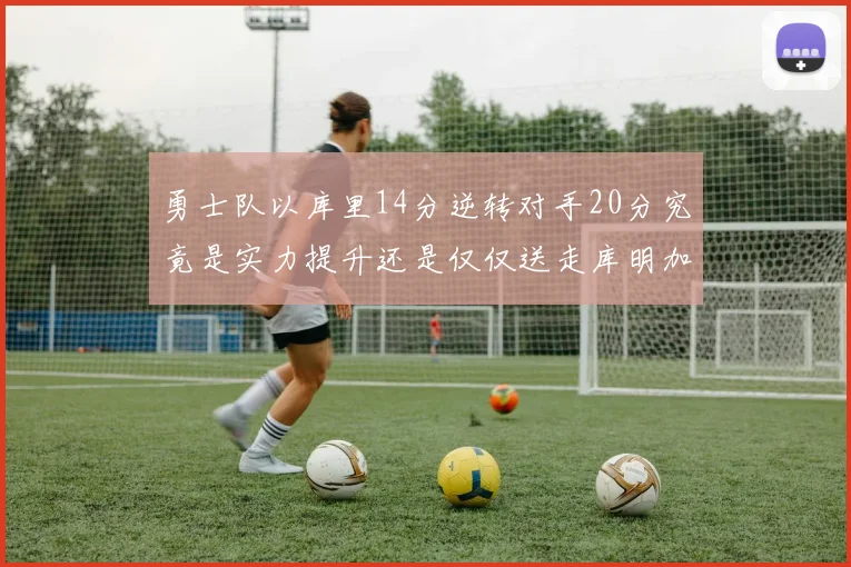 勇士队以库里14分逆转对手20分究竟是实力提升还是仅仅送走库明加的结果