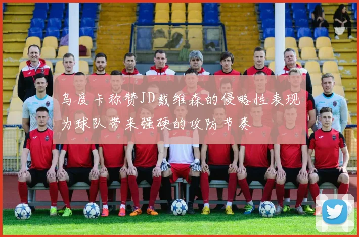乌度卡称赞JD戴维森的侵略性表现为球队带来强硬的攻防节奏