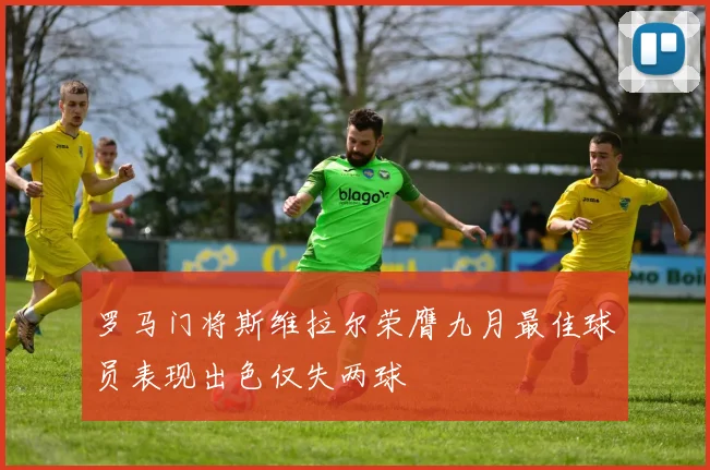 罗马门将斯维拉尔荣膺九月最佳球员表现出色仅失两球