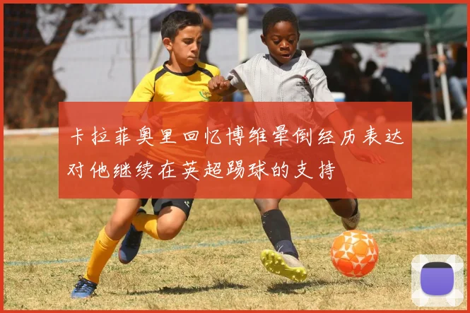 卡拉菲奥里回忆博维晕倒经历表达对他继续在英超踢球的支持