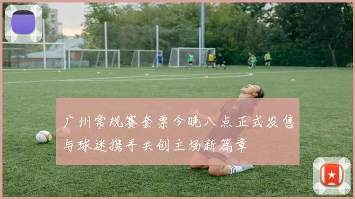 广州常规赛套票今晚八点正式发售与球迷携手共创主场新篇章