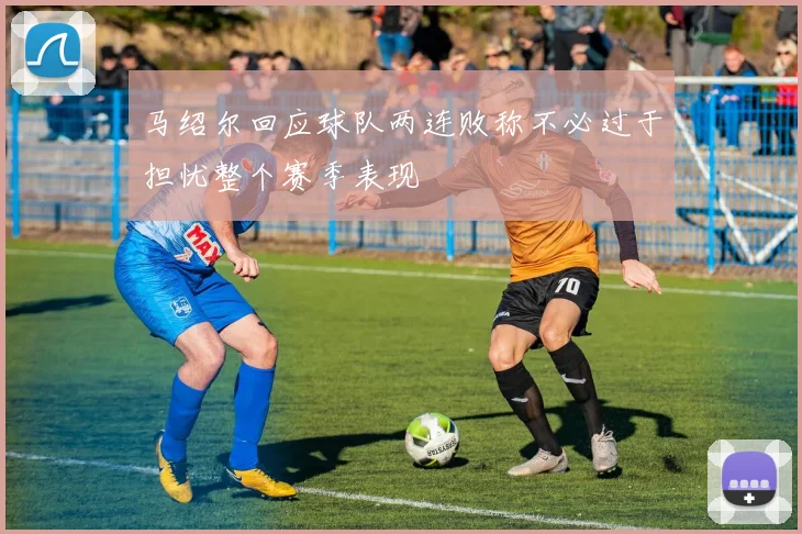 马绍尔回应球队两连败称不必过于担忧整个赛季表现
