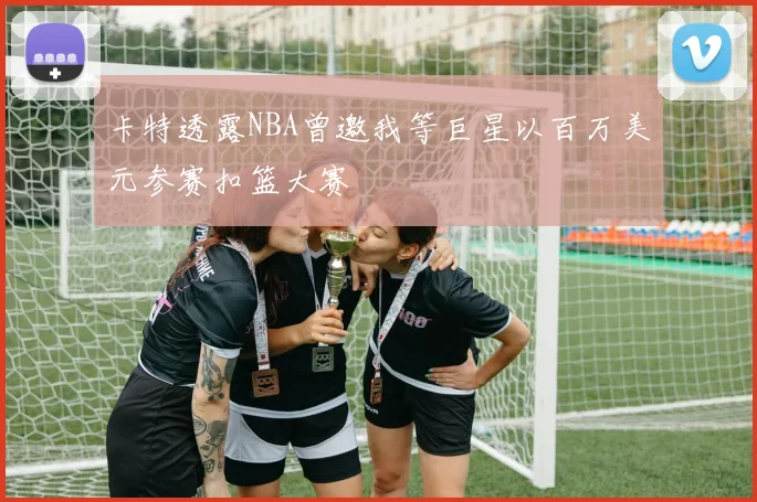 卡特透露NBA曾邀我等巨星以百万美元参赛扣篮大赛