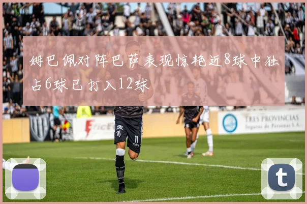姆巴佩对阵巴萨表现惊艳近8球中独占6球已打入12球