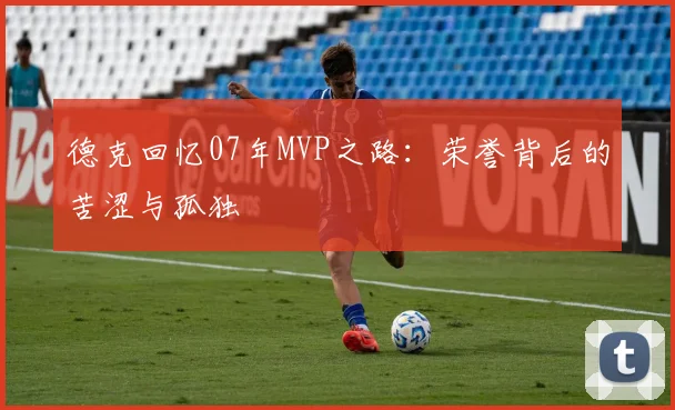 德克回忆07年MVP之路：荣誉背后的苦涩与孤独