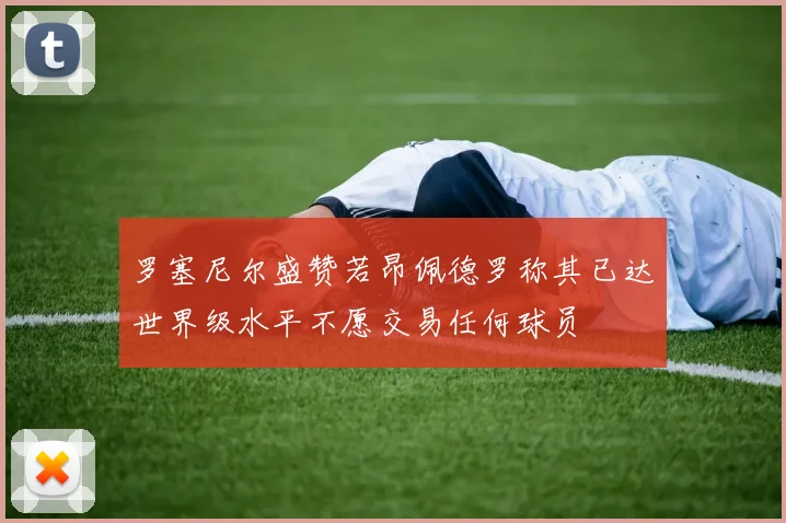 罗塞尼尔盛赞若昂佩德罗称其已达世界级水平不愿交易任何球员
