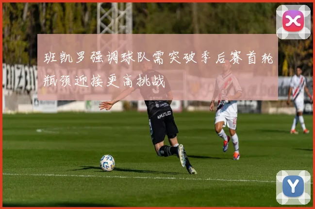 班凯罗强调球队需突破季后赛首轮瓶颈迎接更高挑战