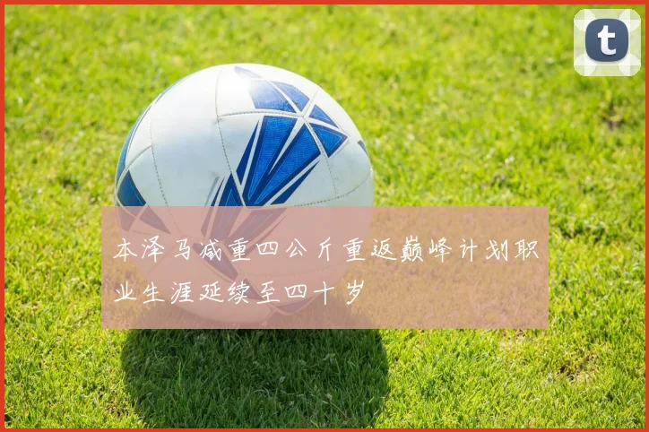 本泽马减重四公斤重返巅峰计划职业生涯延续至四十岁