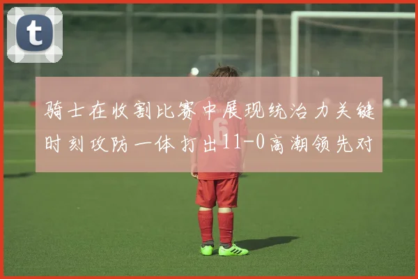 骑士在收割比赛中展现统治力关键时刻攻防一体打出11-0高潮领先对手6分