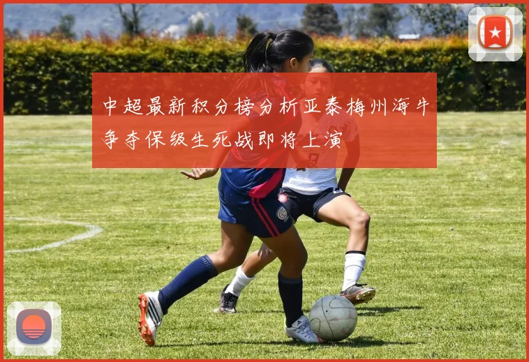 中超最新积分榜分析亚泰梅州海牛争夺保级生死战即将上演