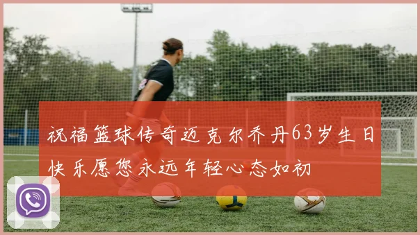 祝福篮球传奇迈克尔乔丹63岁生日快乐愿您永远年轻心态如初
