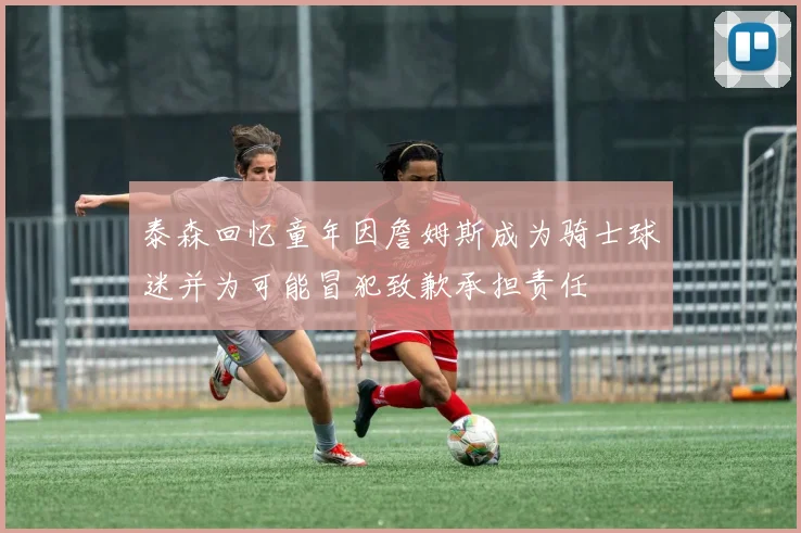 泰森回忆童年因詹姆斯成为骑士球迷并为可能冒犯致歉承担责任