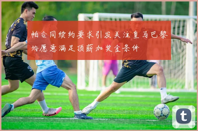帕合同续约要求引发关注皇马巴黎均愿意满足顶薪加奖金条件